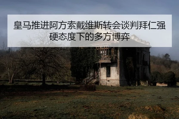 皇马推进阿方索戴维斯转会谈判拜仁强硬态度下的多方博弈