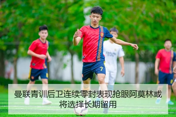 曼联青训后卫连续零封表现抢眼阿莫林或将选择长期留用