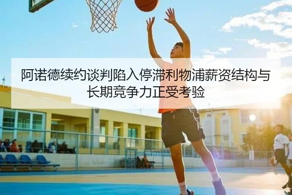 阿诺德续约谈判陷入停滞利物浦薪资结构与长期竞争力正受考验
